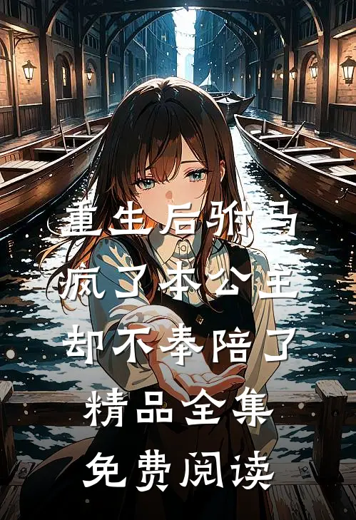 重生后驸马疯了本公主却不奉陪了精品全集免费阅读