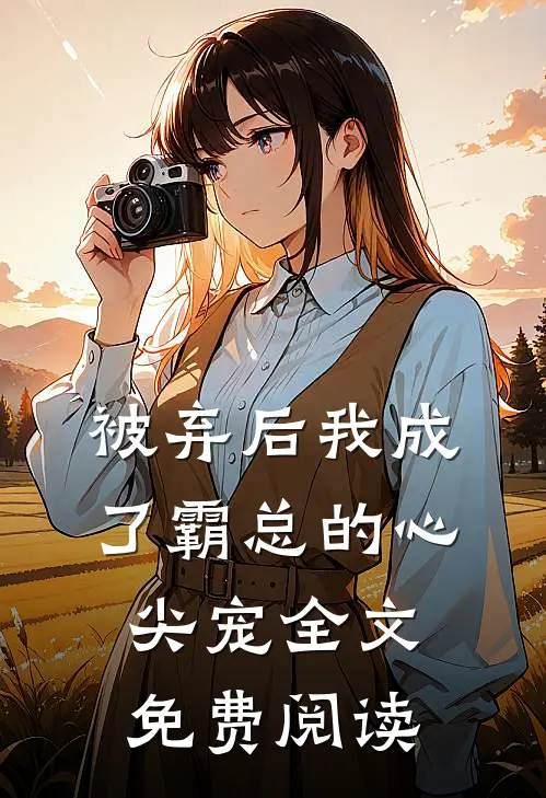 被弃后我成了霸总的心尖宠全文免费阅读