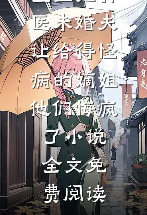 重生把神医未婚夫让给得怪病的嫡姐，他们悔疯了小说全文免费阅读