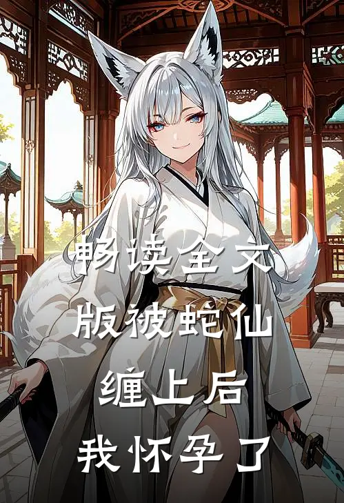 畅读全文版被蛇仙缠上后,我怀孕了