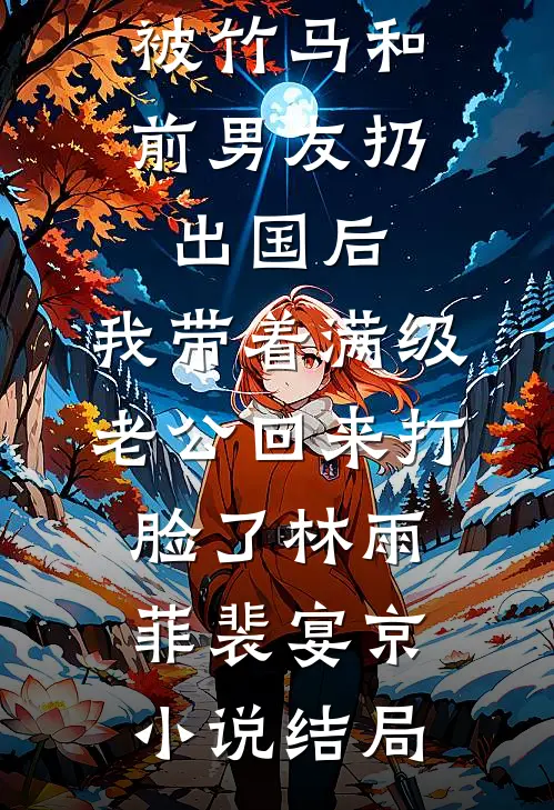被竹马和前男友扔出国后，我带着满级老公回来打脸了林雨菲裴宴京小说结局