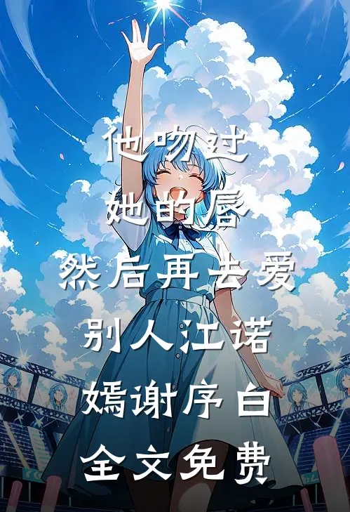他吻过她的唇，然后再去爱别人江诺嫣谢序白全文免费