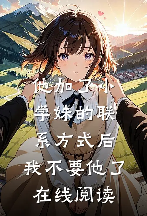 他加了小学妹的联系方式后，我不要他了在线阅读