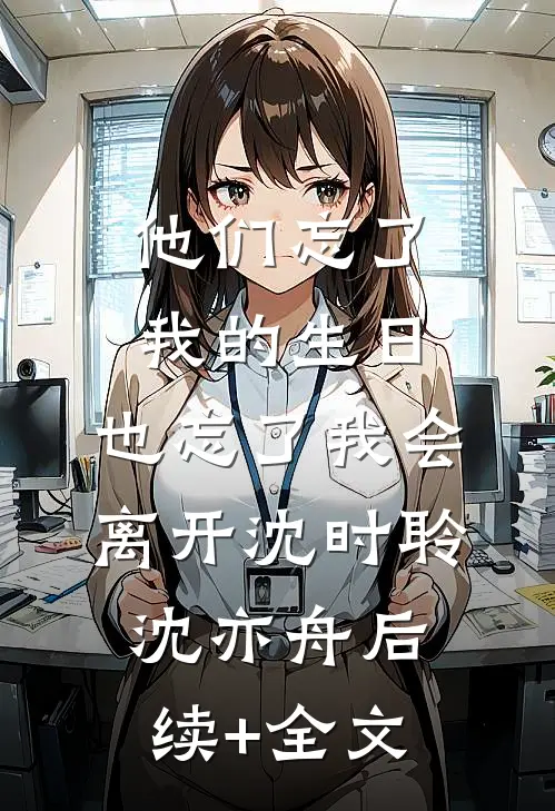 他们忘了我的生日，也忘了我会离开沈时聆沈亦舟后续+全文