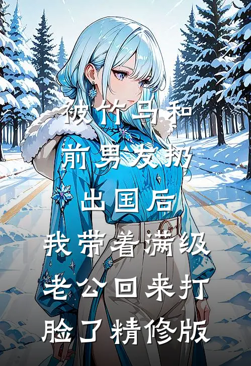 被竹马和前男友扔出国后，我带着满级老公回来打脸了精修版