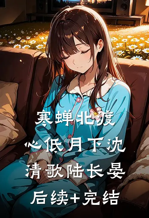 寒蝉北渡，心低月下沈清歌陆长晏后续+完结