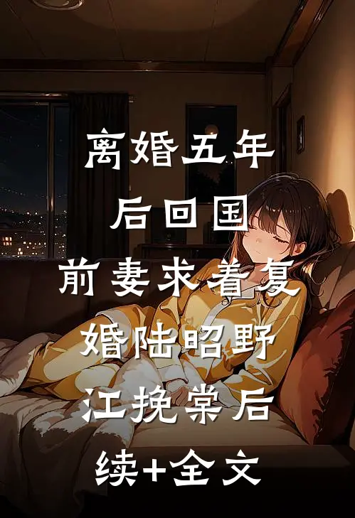 离婚五年后回国，前妻求着复婚陆昭野江挽棠后续+全文