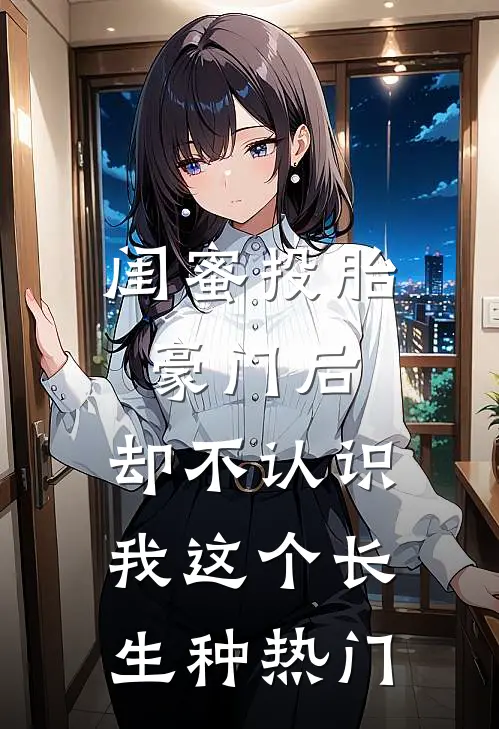 闺蜜投胎豪门后，却不认识我这个长生种热门