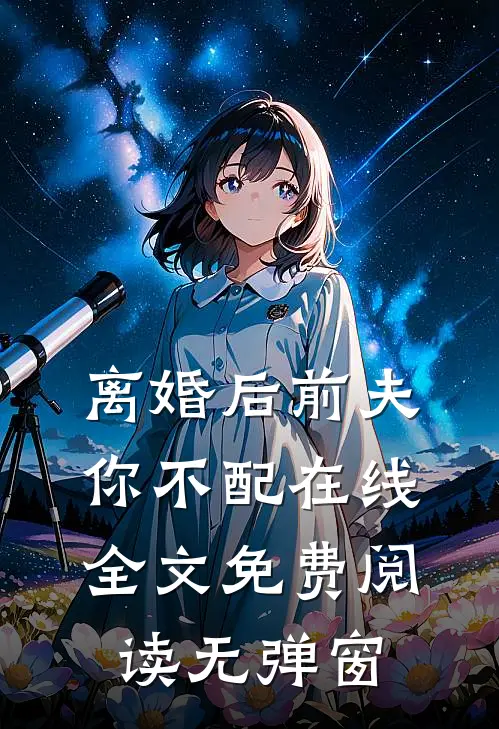 离婚后前夫你不配在线全文免费阅读无弹窗
