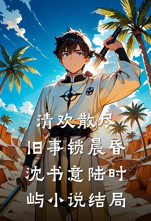 清欢散尽，旧事锁晨昏沈书意陆时屿小说结局