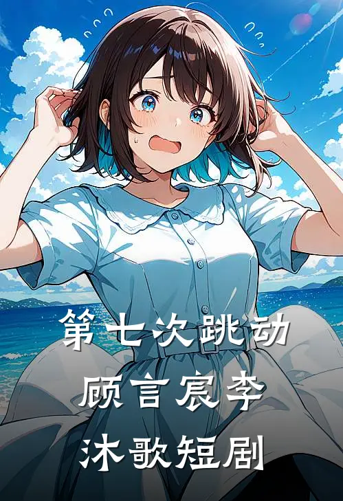 第七次跳动顾言宸李沐歌短剧