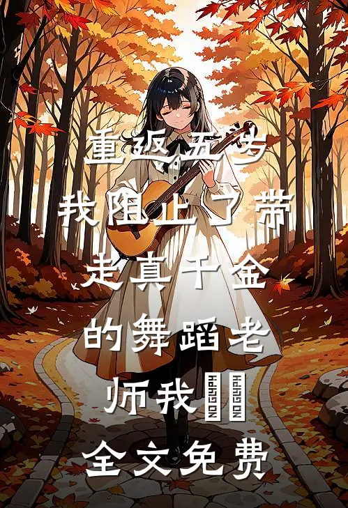 重返五岁，我阻止了带走真千金的舞蹈老师我垚垚全文免费