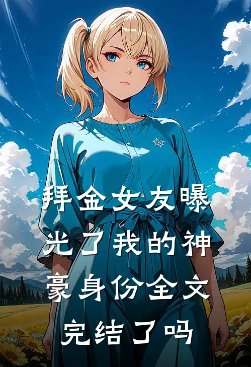 拜金女友曝光了我的神豪身份全文完结了吗