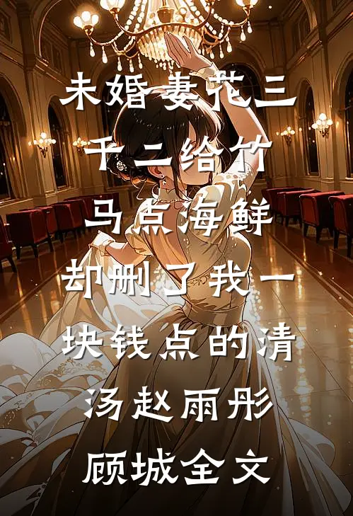 未婚妻花三千二给竹马点海鲜，却删了我一块钱点的清汤赵雨彤顾城全文