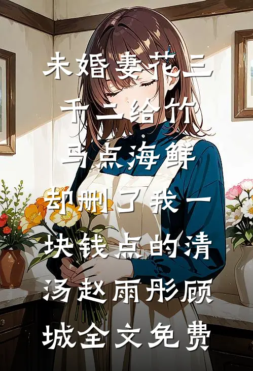 未婚妻花三千二给竹马点海鲜，却删了我一块钱点的清汤赵雨彤顾城全文免费
