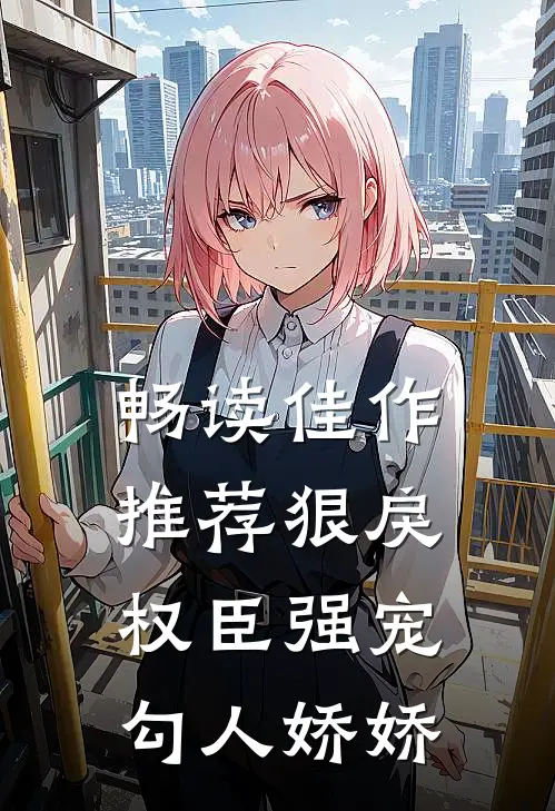 畅读佳作推荐狠戾权臣强宠勾人娇娇