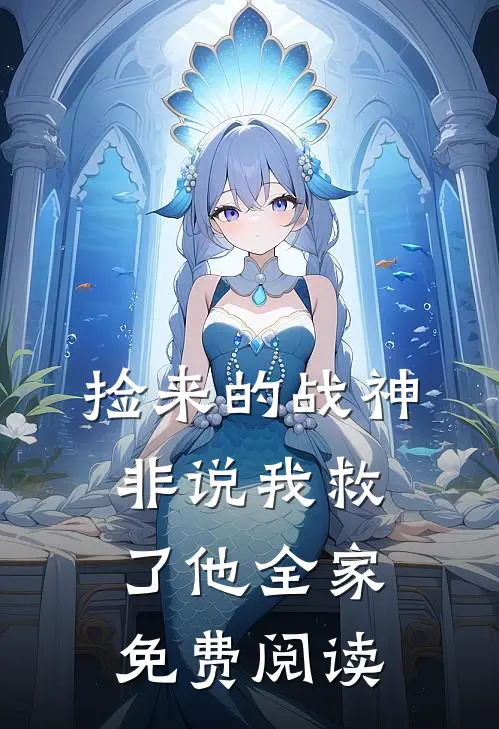 捡来的战神非说我救了他全家免费阅读