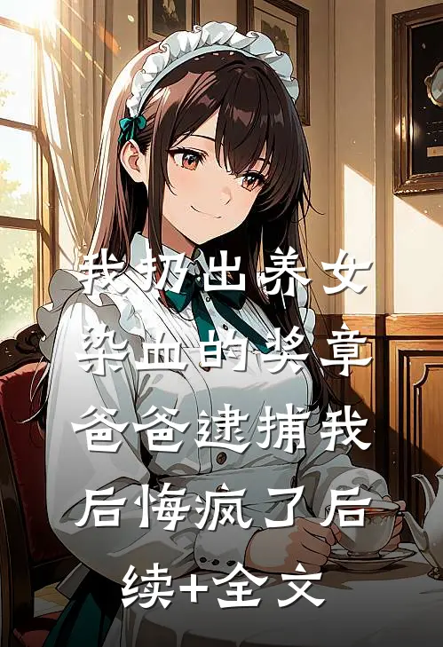 我扔出养女染血的奖章，爸爸逮捕我后悔疯了后续+全文