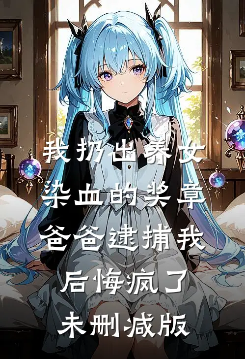 我扔出养女染血的奖章，爸爸逮捕我后悔疯了未删减版
