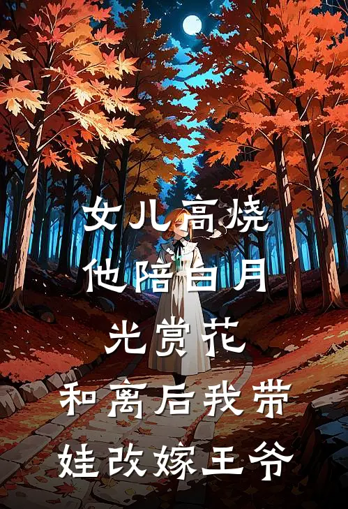 女儿高烧他陪白月光赏花，和离后我带娃改嫁王爷