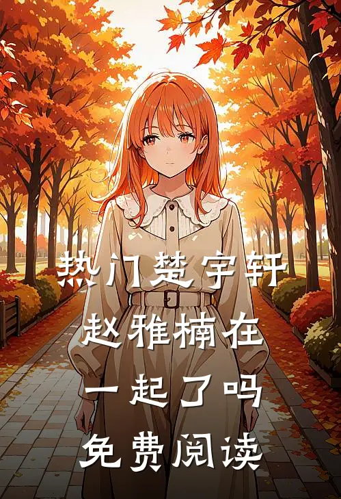 热门楚宇轩赵雅楠在一起了吗免费阅读