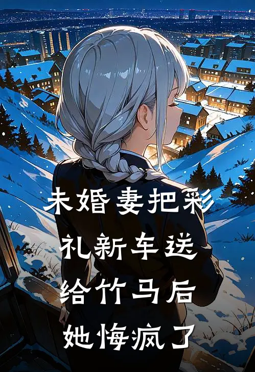 未婚妻把彩礼新车送给竹马后，她悔疯了