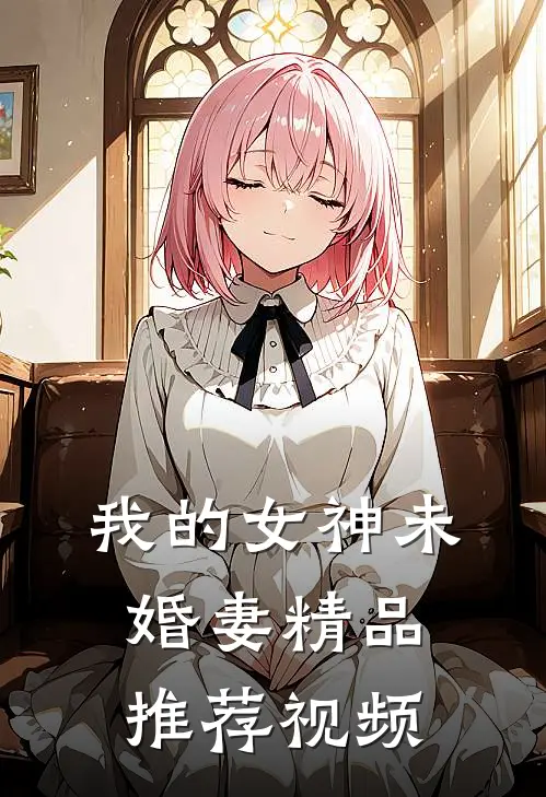 我的女神未婚妻精品推荐视频