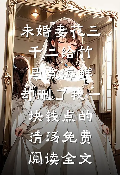 未婚妻花三千二给竹马点海鲜，却删了我一块钱点的清汤免费阅读全文