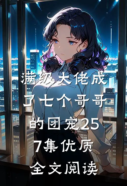 满级大佬成了七个哥哥的团宠257集优质全文阅读