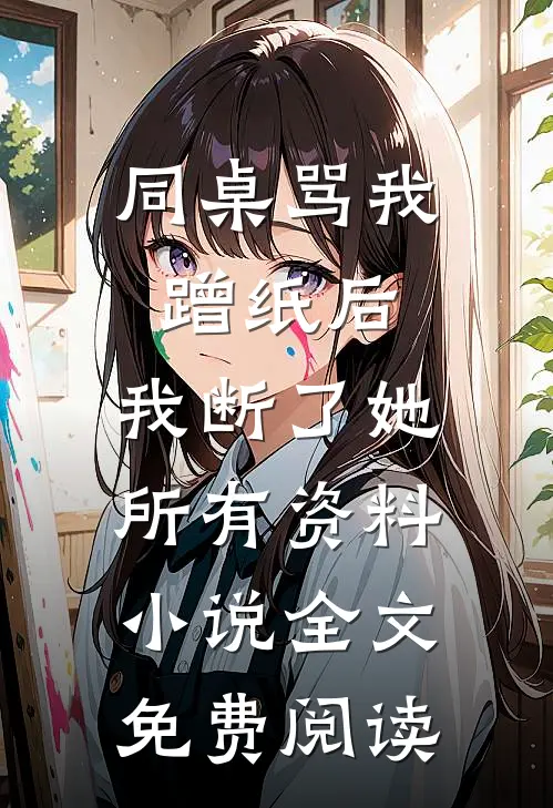 同桌骂我蹭纸后，我断了她所有资料小说全文免费阅读