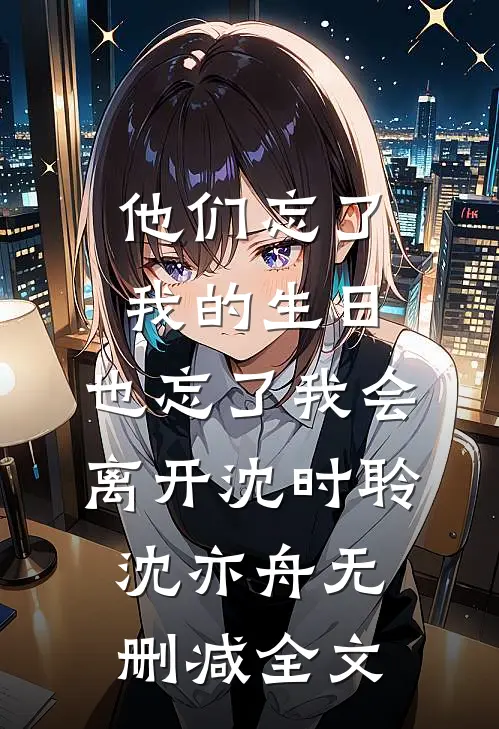 他们忘了我的生日，也忘了我会离开沈时聆沈亦舟无删减全文