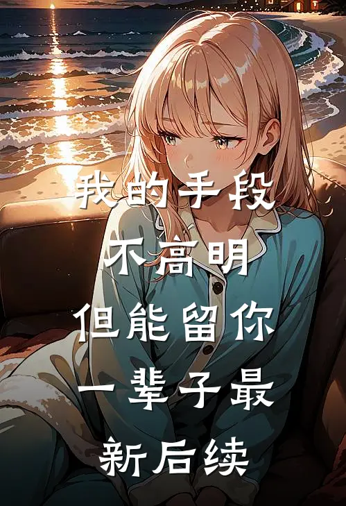 我的手段不高明，但能留你一辈子最新后续