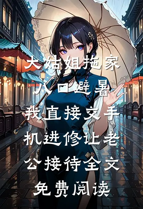 大姑姐拖家八口避暑，我直接交手机进修让老公接待全文免费阅读