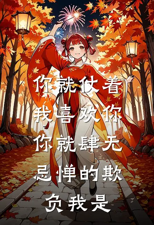 你就仗着我喜欢你,你就肆无忌惮的欺负我是
