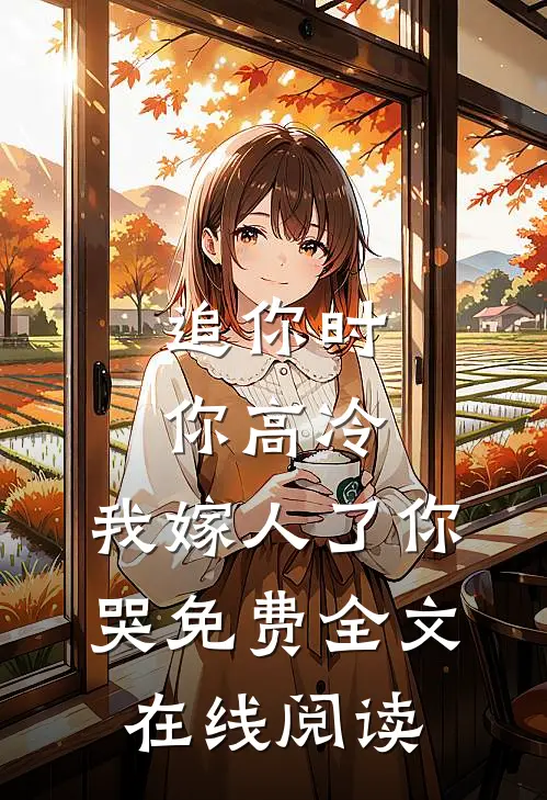 追你时你高冷,我嫁人了你哭免费全文在线阅读