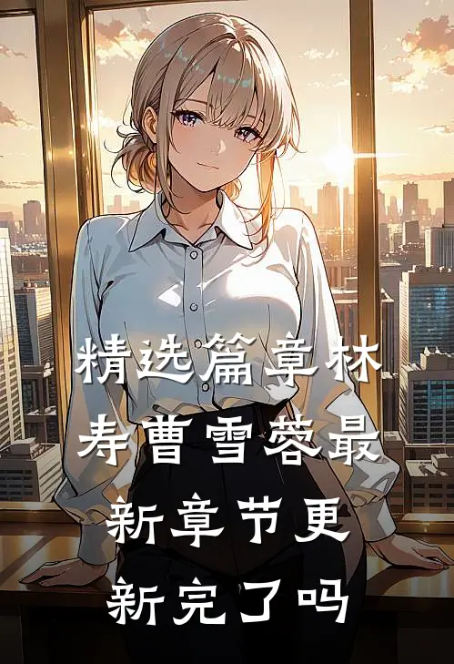 精选篇章林寿曹雪蓉最新章节更新完了吗
