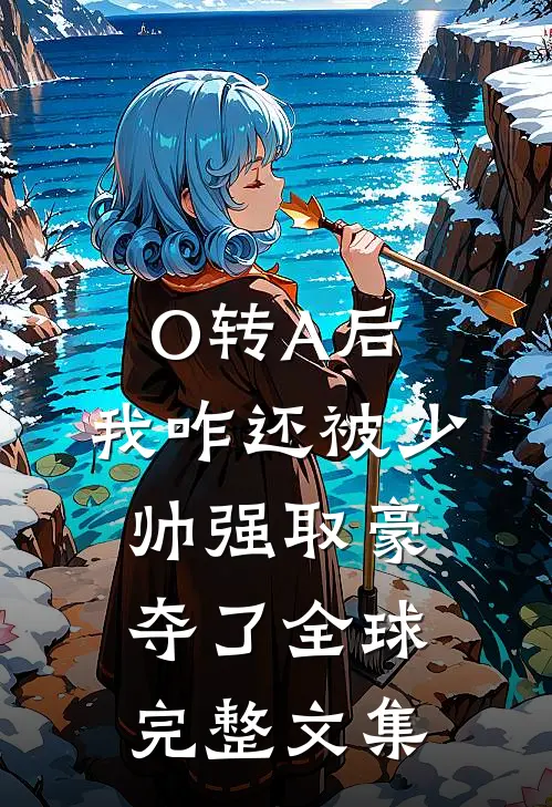 O转A后，我咋还被少帅强取豪夺了全球完整文集