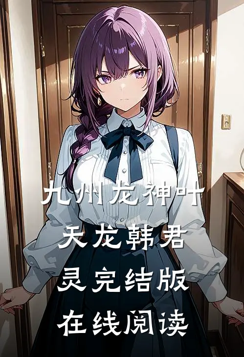 九州龙神叶天龙韩君灵完结版在线阅读