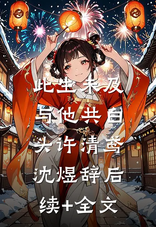此生未及，与他共白头许清鸢沈煜辞后续+全文