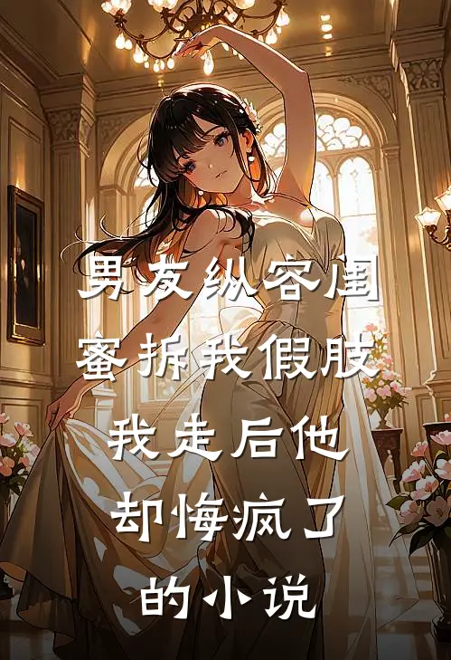 男友纵容闺蜜拆我假肢，我走后他却悔疯了的小说