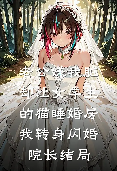 老公嫌我脏，却让女学生的猫睡婚房，我转身闪婚院长结局
