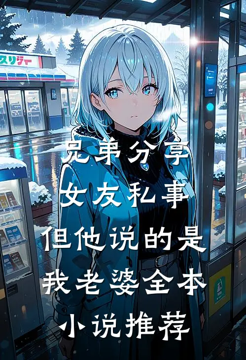 兄弟分享女友私事，但他说的是我老婆全本小说推荐