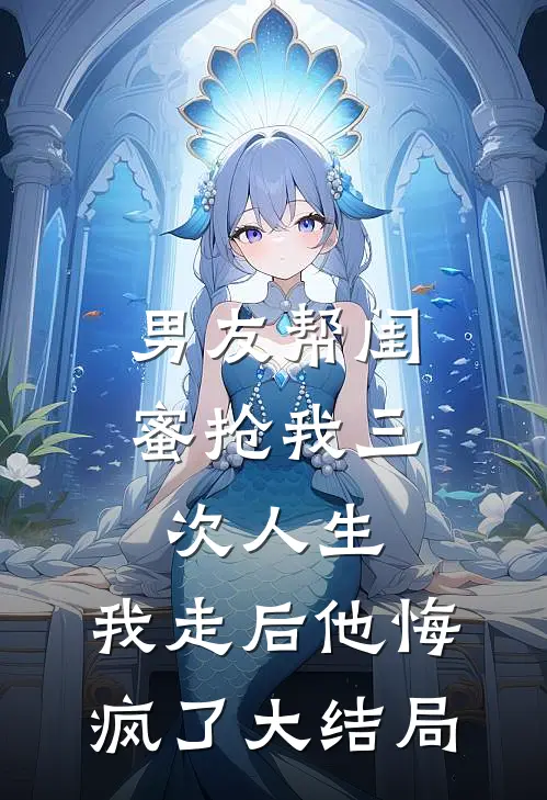 男友帮闺蜜抢我三次人生，我走后他悔疯了大结局