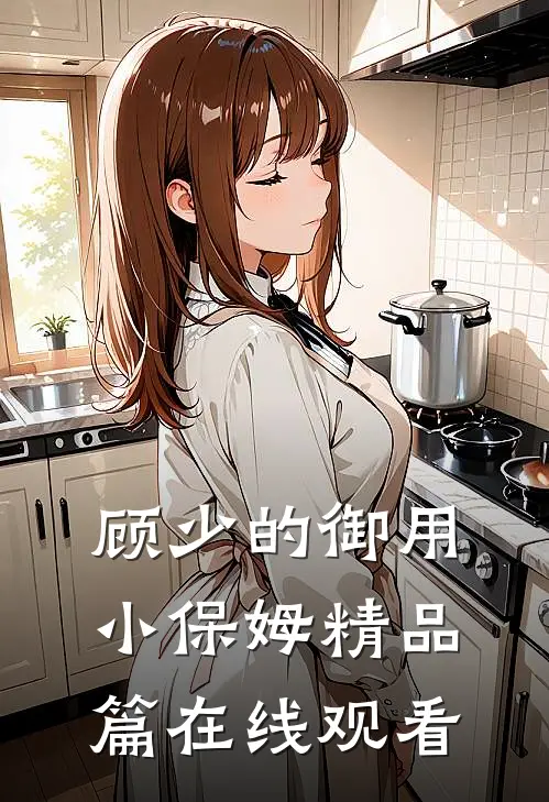 顾少的御用小保姆精品篇在线观看