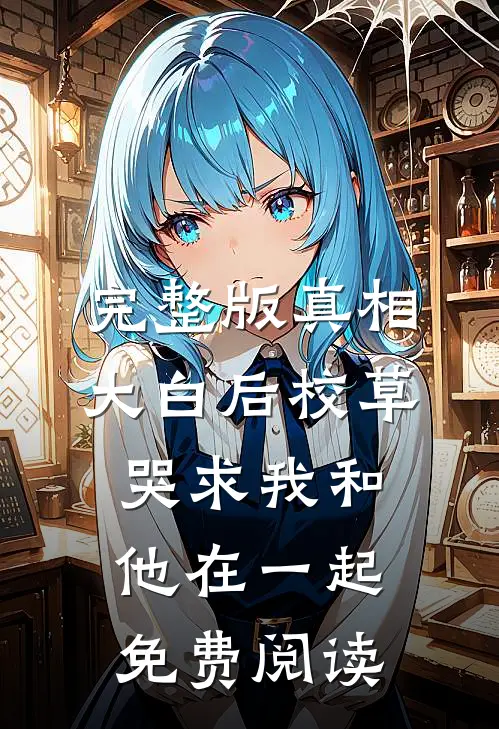 完整版真相大白后校草哭求我和他在一起免费阅读