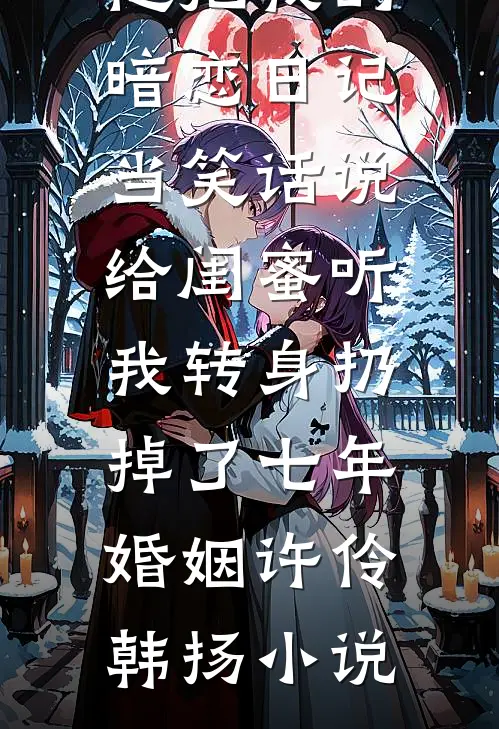 他把我的暗恋日记当笑话说给闺蜜听，我转身扔掉了七年婚姻许伶韩扬小说