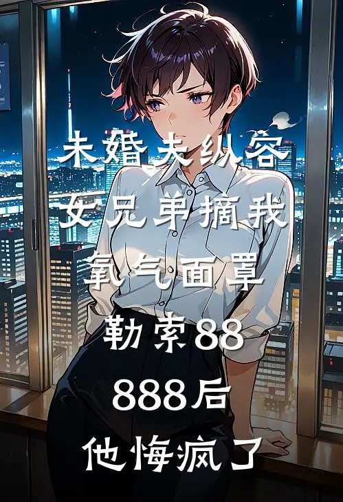未婚夫纵容女兄弟摘我氧气面罩勒索88888后，他悔疯了