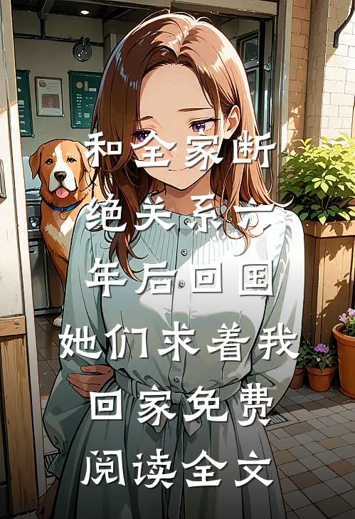 和全家断绝关系六年后回国，她们求着我回家免费阅读全文