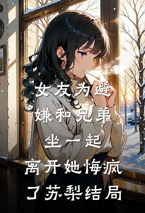 女友为避嫌和兄弟坐一起，离开她悔疯了苏梨结局