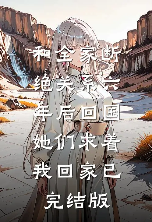 和全家断绝关系六年后回国，她们求着我回家已完结版